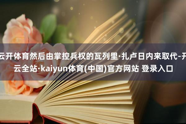 云开体育然后由掌控兵权的瓦列里·扎卢日内来取代-开云全站·kaiyun体育(中国)官方网站 登录入口