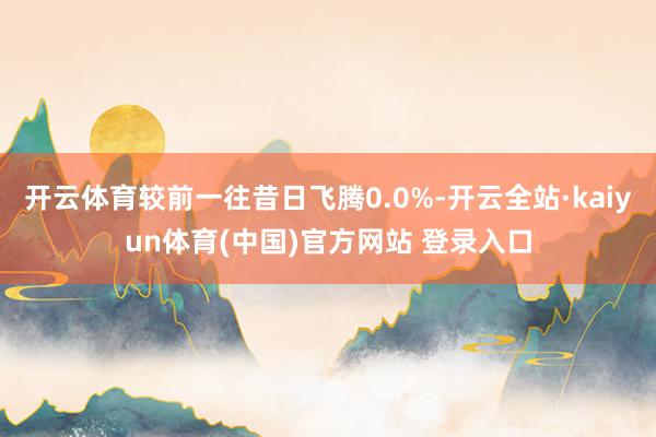 开云体育较前一往昔日飞腾0.0%-开云全站·kaiyun体育(中国)官方网站 登录入口