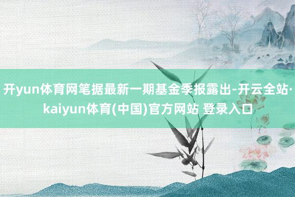 开yun体育网笔据最新一期基金季报露出-开云全站·kaiyun体育(中国)官方网站 登录入口