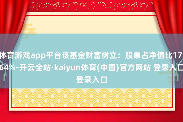 体育游戏app平台该基金财富树立：股票占净值比17.64%-开云全站·kaiyun体育(中国)官方网站 登录入口