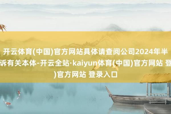 开云体育(中国)官方网站具体请查阅公司2024年半年度陈诉有关本体-开云全站·kaiyun体育(中国)官方网站 登录入口