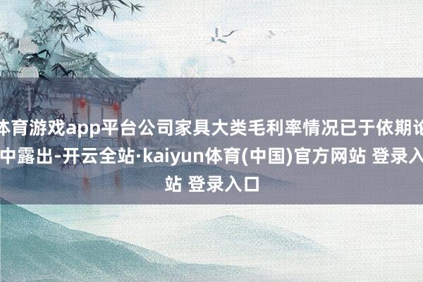 体育游戏app平台公司家具大类毛利率情况已于依期论说中露出-开云全站·kaiyun体育(中国)官方网站 登录入口