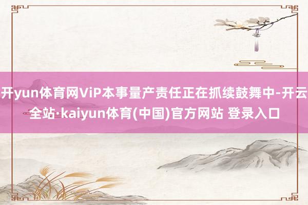 开yun体育网ViP本事量产责任正在抓续鼓舞中-开云全站·kaiyun体育(中国)官方网站 登录入口