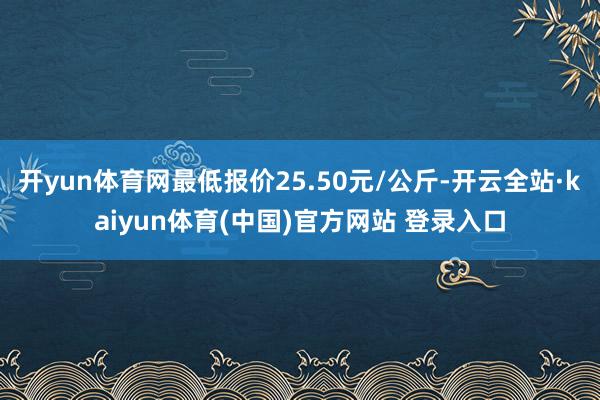 开yun体育网最低报价25.50元/公斤-开云全站·kaiyun体育(中国)官方网站 登录入口