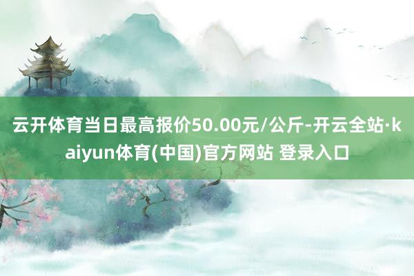 云开体育当日最高报价50.00元/公斤-开云全站·kaiyun体育(中国)官方网站 登录入口