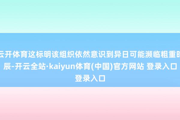 云开体育这标明该组织依然意识到异日可能濒临粗重时辰-开云全站·kaiyun体育(中国)官方网站 登录入口