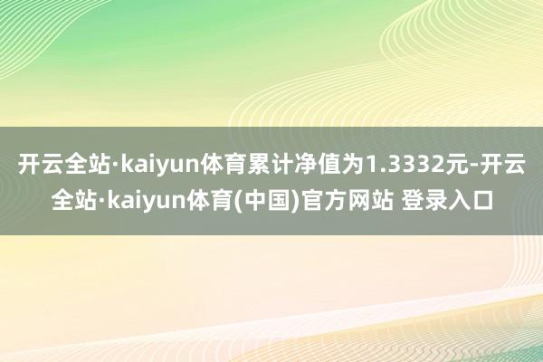 开云全站·kaiyun体育累计净值为1.3332元-开云全站·kaiyun体育(中国)官方网站 登录入口