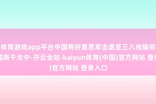 体育游戏app平台中国将好意思军击退至三八线隔邻；在越南干戈中-开云全站·kaiyun体育(中国)官方网站 登录入口