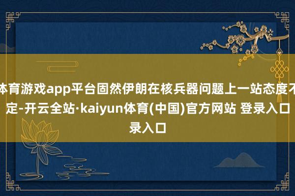 体育游戏app平台固然伊朗在核兵器问题上一站态度不定-开云全站·kaiyun体育(中国)官方网站 登录入口