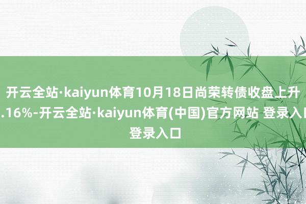 开云全站·kaiyun体育10月18日尚荣转债收盘上升0.16%-开云全站·kaiyun体育(中国)官方网站 登录入口