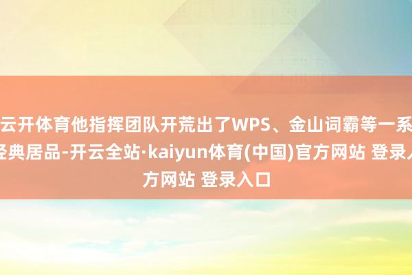 云开体育他指挥团队开荒出了WPS、金山词霸等一系列经典居品-开云全站·kaiyun体育(中国)官方网站 登录入口