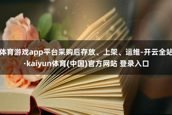 体育游戏app平台采购后存放、上架、运维-开云全站·kaiyun体育(中国)官方网站 登录入口