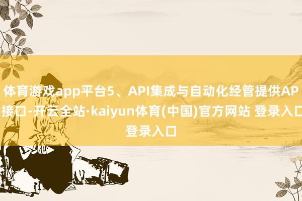 体育游戏app平台5、API集成与自动化经管提供API接口-开云全站·kaiyun体育(中国)官方网站 登录入口