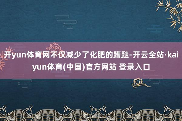 开yun体育网不仅减少了化肥的蹧跶-开云全站·kaiyun体育(中国)官方网站 登录入口