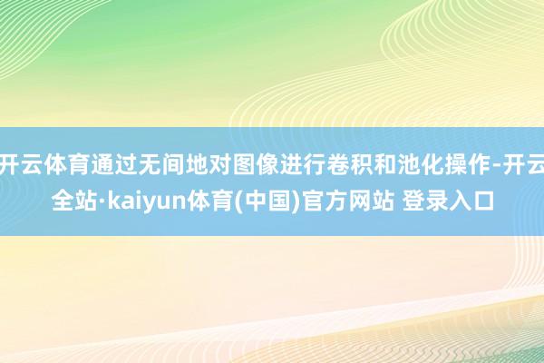 开云体育通过无间地对图像进行卷积和池化操作-开云全站·kaiyun体育(中国)官方网站 登录入口