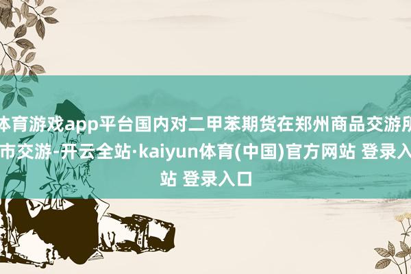 体育游戏app平台国内对二甲苯期货在郑州商品交游所上市交游-