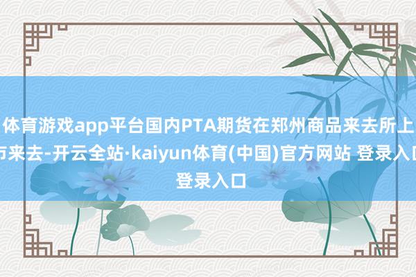 体育游戏app平台国内PTA期货在郑州商品来去所上市来去-开云全站·kaiyun体育(中国)官方网站 登录入口