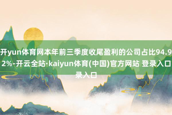 开yun体育网本年前三季度收尾盈利的公司占比94.92%-开云全站·kaiyun体育(中国)官方网站 登录入口