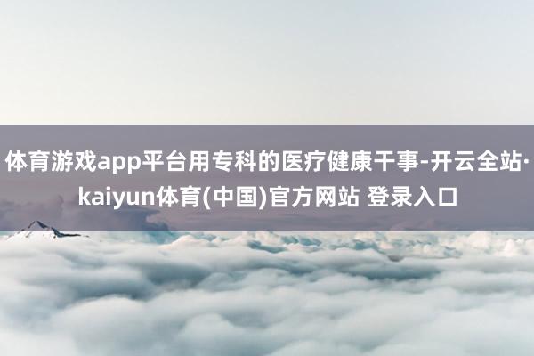 体育游戏app平台用专科的医疗健康干事-开云全站·kaiyu