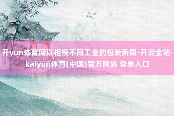 开yun体育网以相投不同工业的包装所需-开云全站·kaiyu