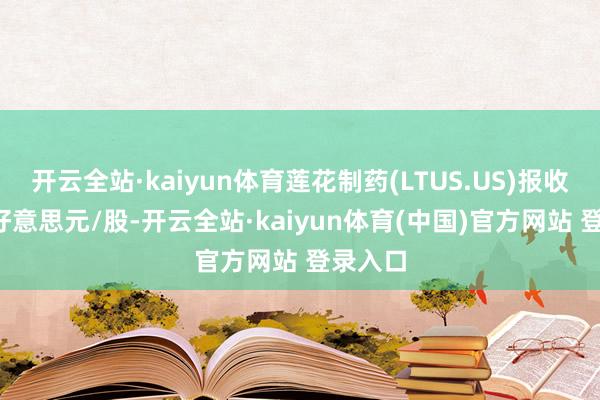 开云全站·kaiyun体育莲花制药(LTUS.US)报收于0.0好意思元/股-开云全站·kaiyun体育(中国)官方网站 登录入口