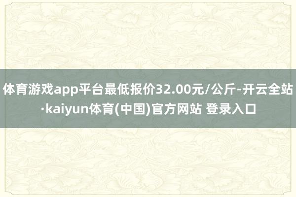 体育游戏app平台最低报价32.00元/公斤-开云全站·ka