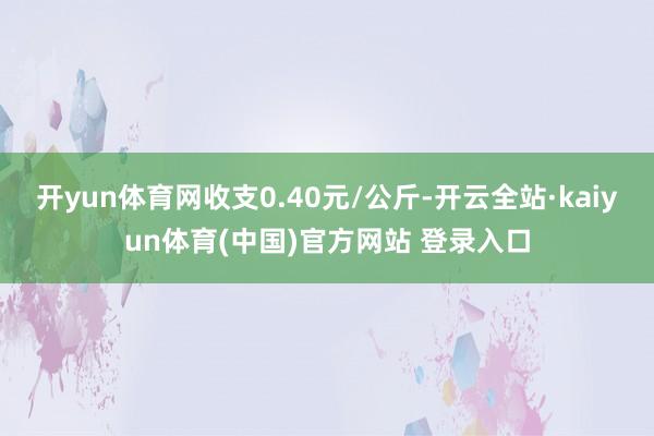 开yun体育网收支0.40元/公斤-开云全站·kaiyun体