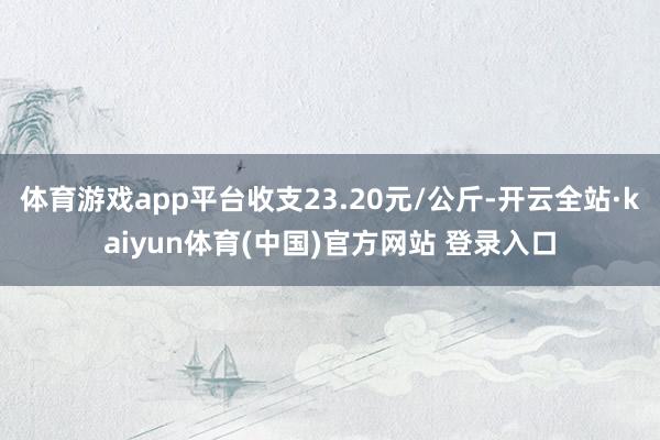 体育游戏app平台收支23.20元/公斤-开云全站·kaiy