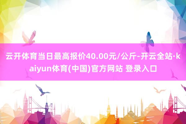 云开体育当日最高报价40.00元/公斤-开云全站·kaiyun体育(中国)官方网站 登录入口