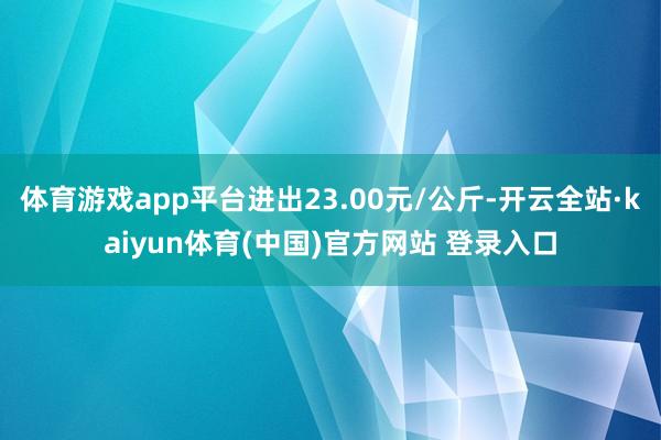 体育游戏app平台进出23.00元/公斤-开云全站·kaiy