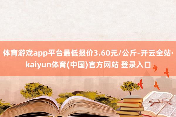 体育游戏app平台最低报价3.60元/公斤-开云全站·kai