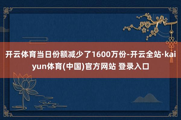 开云体育当日份额减少了1600万份-开云全站·kaiyun体育(中国)官方网站 登录入口