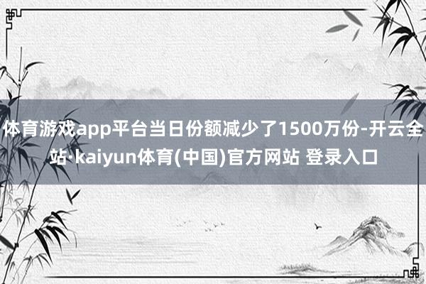 体育游戏app平台当日份额减少了1500万份-开云全站·kaiyun体育(中国)官方网站 登录入口