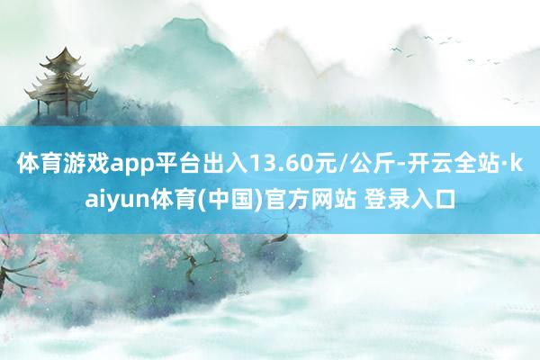 体育游戏app平台出入13.60元/公斤-开云全站·kaiy