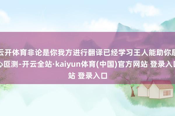 云开体育非论是你我方进行翻译已经学习王人能助你居心叵测-开云全站·kaiyun体育(中国)官方网站 登录入口