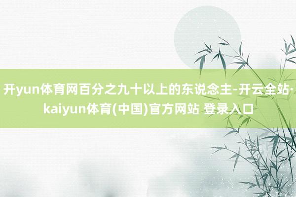 开yun体育网百分之九十以上的东说念主-开云全站·kaiyu