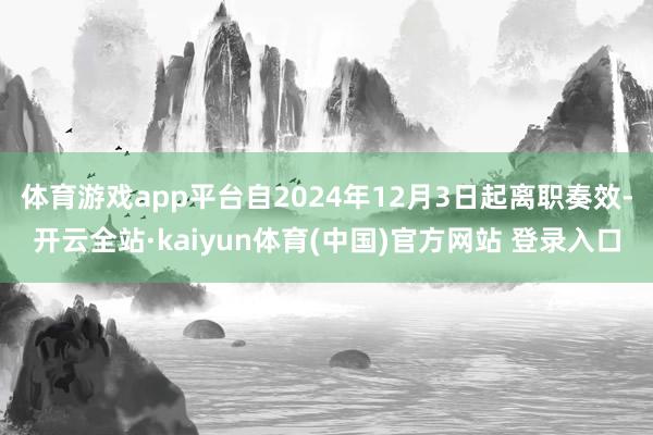 体育游戏app平台自2024年12月3日起离职奏效-开云全站