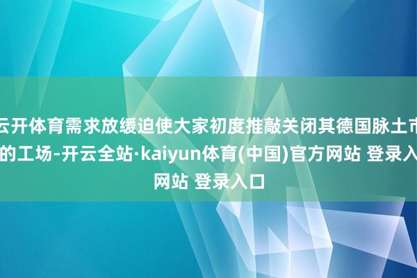 云开体育需求放缓迫使大家初度推敲关闭其德国脉土市集的工场-开