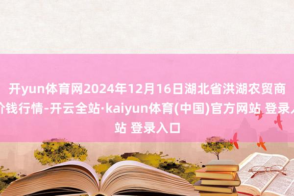 开yun体育网2024年12月16日湖北省洪湖农贸商场价钱行