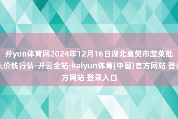 开yun体育网2024年12月16日湖北襄樊市蔬菜批发市集价