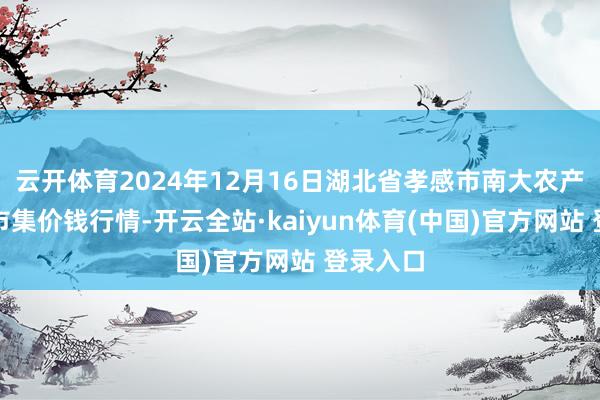 云开体育2024年12月16日湖北省孝感市南大农产物批发市集