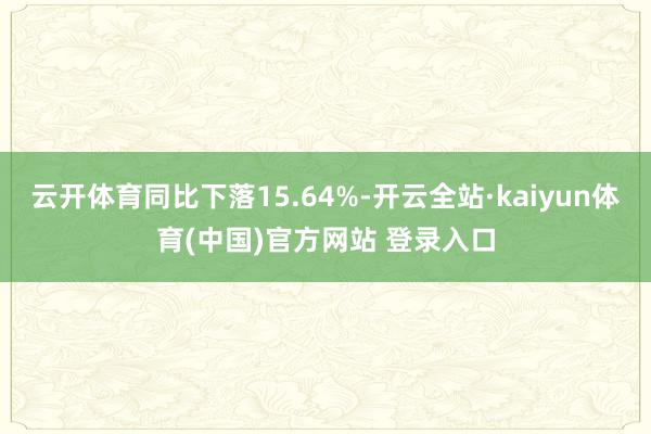 云开体育同比下落15.64%-开云全站·kaiyun体育(中