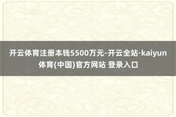 开云体育注册本钱5500万元-开云全站·kaiyun体育(中