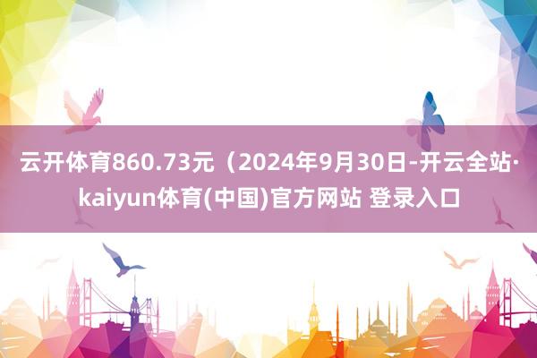 云开体育860.73元（2024年9月30日-开云全站·ka