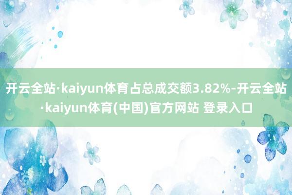 开云全站·kaiyun体育占总成交额3.82%-开云全站·k