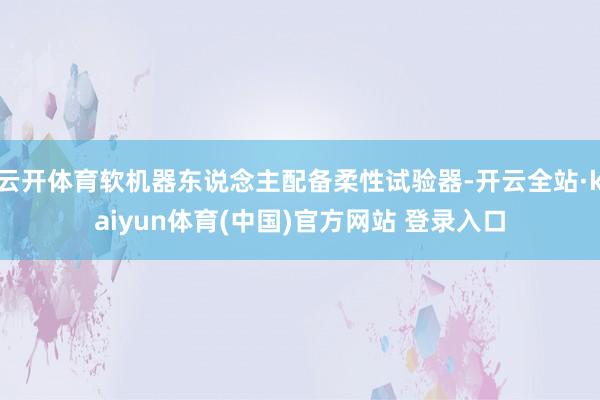 云开体育软机器东说念主配备柔性试验器-开云全站·kaiyun